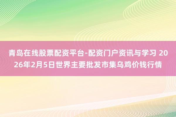青岛在线股票配资平台-配资门户资讯与学习 2026年2月5日世界主要批发市集乌鸡价钱行情