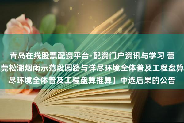 青岛在线股票配资平台-配资门户资讯与学习 蕾奥计较中标：对于【东莞松湖烟雨示范段园路与详尽环境全体普及工程盘算推算】中选后果的公告
