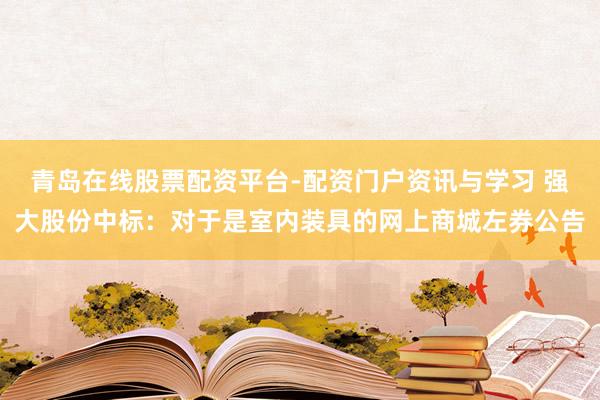 青岛在线股票配资平台-配资门户资讯与学习 强大股份中标：对于是室内装具的网上商城左券公告