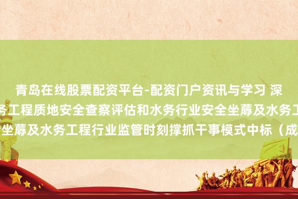 青岛在线股票配资平台-配资门户资讯与学习 深圳瑞捷中标：光明区水务工程质地安全查察评估和水务行业安全坐蓐及水务工程行业监管时刻撑抓干事模式中标（成交）效果公告