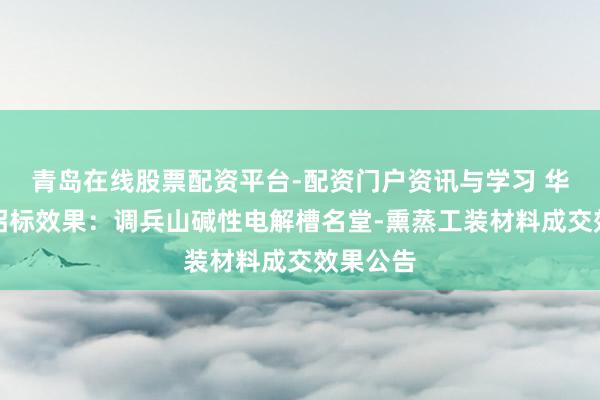青岛在线股票配资平台-配资门户资讯与学习 华电科工招标效果：调兵山碱性电解槽名堂-熏蒸工装材料成交效果公告