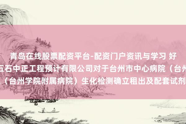 青岛在线股票配资平台-配资门户资讯与学习 好意思康生物中标：浙江五石中正工程预计有限公司对于台州市中心病院（台州学院附属病院）生化检测确立租出及配套试剂采购项缱绻后果公告