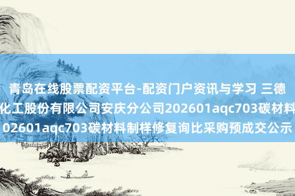 青岛在线股票配资平台-配资门户资讯与学习 三德科技中标：中国石油化工股份有限公司安庆分公司202601aqc703碳材料制样修复询比采购预成交公示
