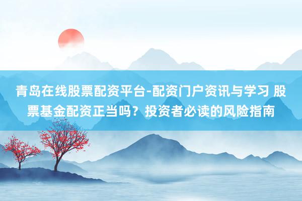 青岛在线股票配资平台-配资门户资讯与学习 股票基金配资正当吗？投资者必读的风险指南