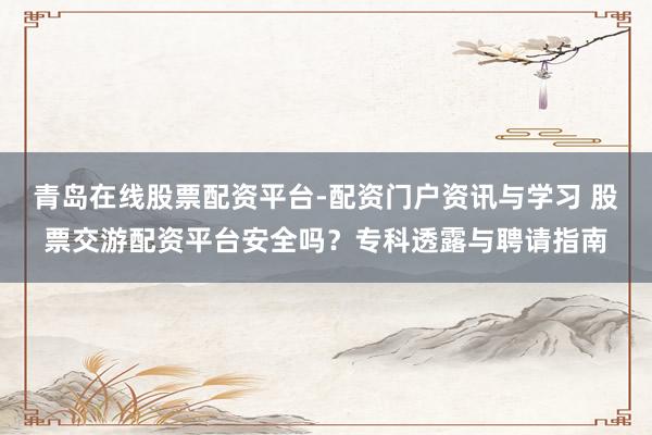 青岛在线股票配资平台-配资门户资讯与学习 股票交游配资平台安全吗？专科透露与聘请指南