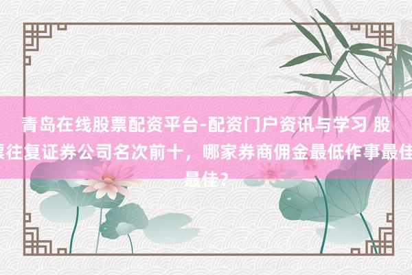 青岛在线股票配资平台-配资门户资讯与学习 股票往复证券公司名次前十，哪家券商佣金最低作事最佳？