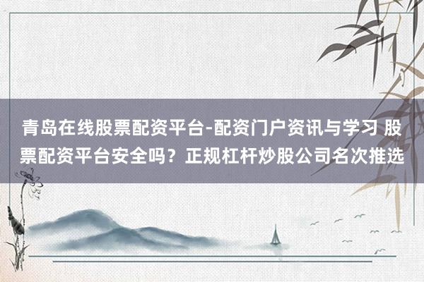 青岛在线股票配资平台-配资门户资讯与学习 股票配资平台安全吗？正规杠杆炒股公司名次推选
