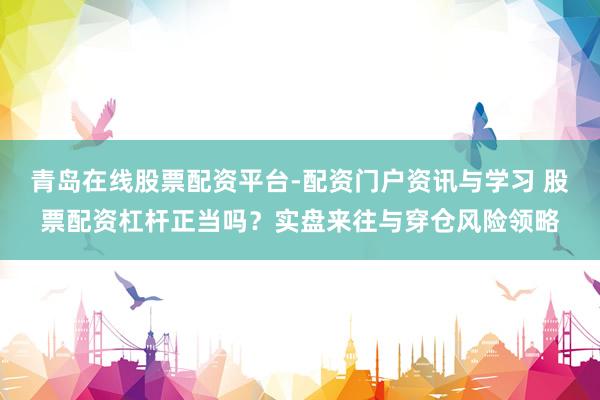 青岛在线股票配资平台-配资门户资讯与学习 股票配资杠杆正当吗？实盘来往与穿仓风险领略