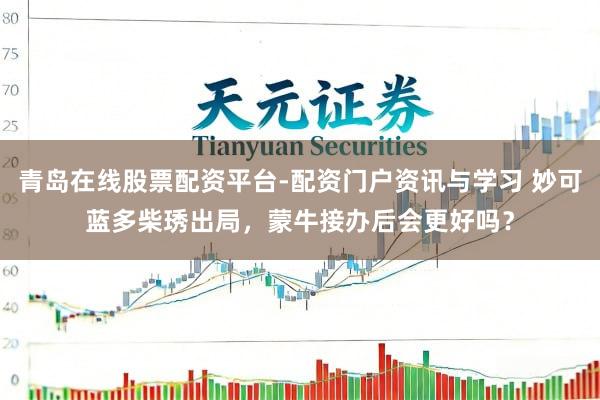 青岛在线股票配资平台-配资门户资讯与学习 妙可蓝多柴琇出局，蒙牛接办后会更好吗？