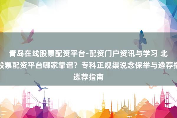 青岛在线股票配资平台-配资门户资讯与学习 北京股票配资平台哪家靠谱？专科正规渠说念保举与遴荐指南
