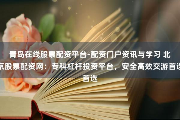 青岛在线股票配资平台-配资门户资讯与学习 北京股票配资网：专科杠杆投资平台，安全高效交游首选