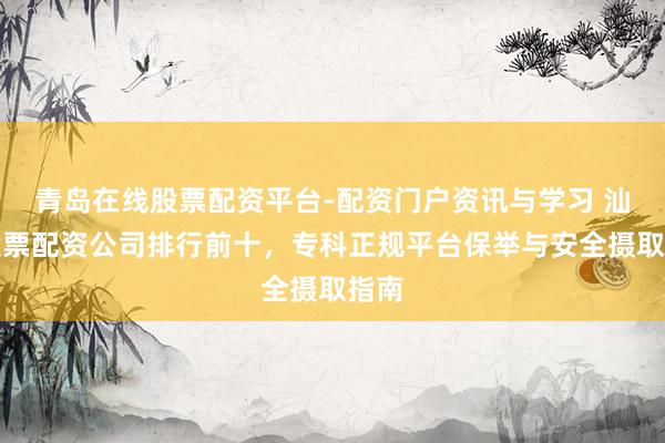 青岛在线股票配资平台-配资门户资讯与学习 汕头股票配资公司排行前十，专科正规平台保举与安全摄取指南