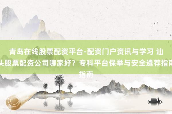 青岛在线股票配资平台-配资门户资讯与学习 汕头股票配资公司哪家好？专科平台保举与安全遴荐指南