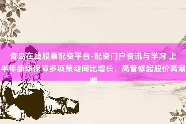 青岛在线股票配资平台-配资门户资讯与学习 上半年新华保障多项策动同比增长，高管修起股价高潮