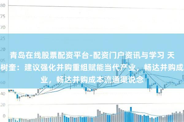 青岛在线股票配资平台-配资门户资讯与学习 天下政协委员范树奎：建议强化并购重组赋能当代产业，畅达并购成本流通渠说念