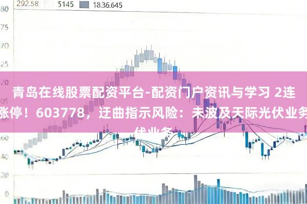 青岛在线股票配资平台-配资门户资讯与学习 2连涨停！603778，迂曲指示风险：未波及天际光伏业务