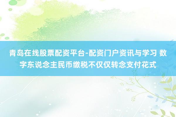 青岛在线股票配资平台-配资门户资讯与学习 数字东说念主民币缴税不仅仅转念支付花式
