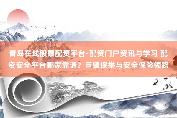 青岛在线股票配资平台-配资门户资讯与学习 配资安全平台哪家靠谱？巨擘保举与安全保险领路