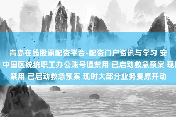 青岛在线股票配资平台-配资门户资讯与学习 安世中国致客户公告函：中国区统统职工办公账号遭禁用 已启动救急预案 现时大部分业务复原开动