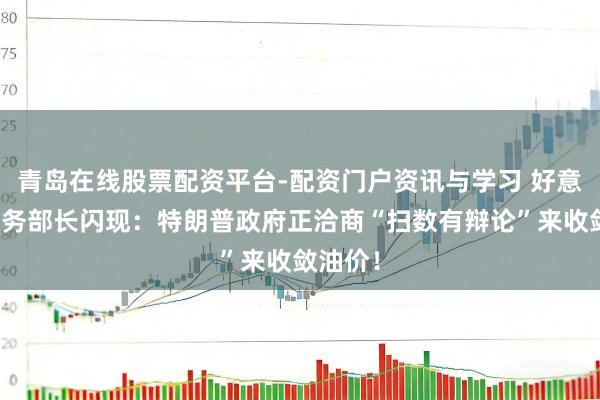 青岛在线股票配资平台-配资门户资讯与学习 好意思国内务部长闪现：特朗普政府正洽商“扫数有辩论”来收敛油价！