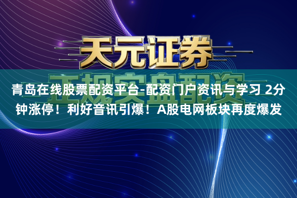 青岛在线股票配资平台-配资门户资讯与学习 2分钟涨停！利好音讯引爆！A股电网板块再度爆发
