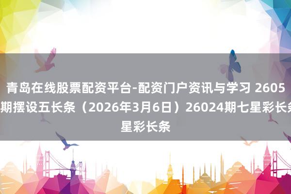 青岛在线股票配资平台-配资门户资讯与学习 26055期摆设五长条（2026年3月6日）26024期七星彩长条