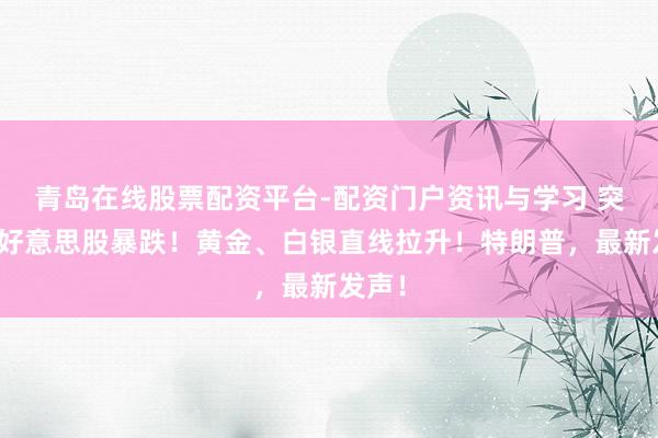 青岛在线股票配资平台-配资门户资讯与学习 突变！好意思股暴跌！黄金、白银直线拉升！特朗普，最新发声！