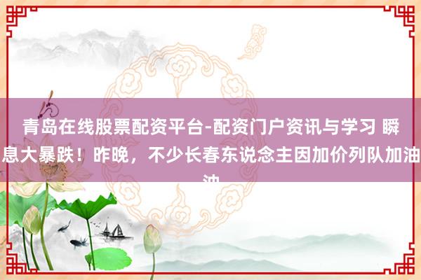 青岛在线股票配资平台-配资门户资讯与学习 瞬息大暴跌！昨晚，不少长春东说念主因加价列队加油