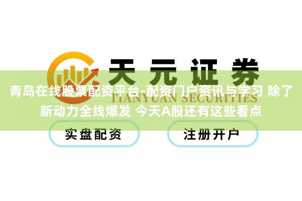 青岛在线股票配资平台-配资门户资讯与学习 除了新动力全线爆发 今天A股还有这些看点