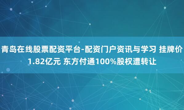 青岛在线股票配资平台-配资门户资讯与学习 挂牌价1.82亿元 东方付通100%股权遭转让