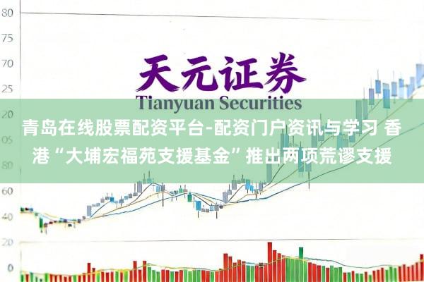 青岛在线股票配资平台-配资门户资讯与学习 香港“大埔宏福苑支援基金”推出两项荒谬支援