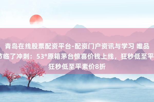 青岛在线股票配资平台-配资门户资讯与学习 唯品会年货节临了冲刺：53°原箱茅台惊喜价钱上线，狂秒低至平素价8折