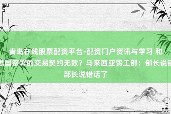 青岛在线股票配资平台-配资门户资讯与学习 和好意思国签署的交易契约无效？马来西亚贸工部：部长说错话了