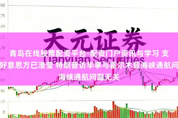 青岛在线股票配资平台-配资门户资讯与学习 支吾部：好意思方已澄莹 特朗普访华事与霍尔木兹海峡通航问题无关