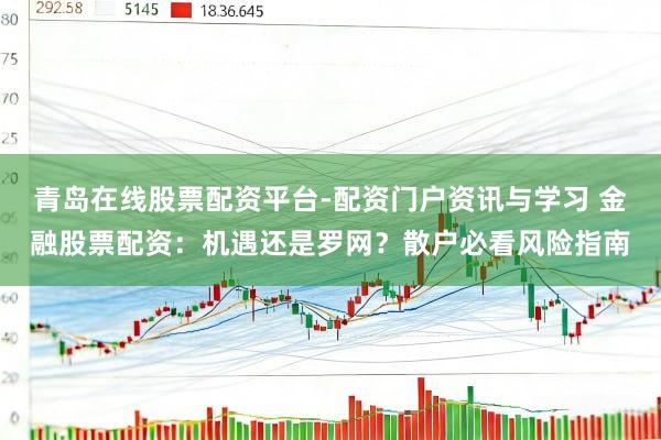 青岛在线股票配资平台-配资门户资讯与学习 金融股票配资：机遇还是罗网？散户必看风险指南