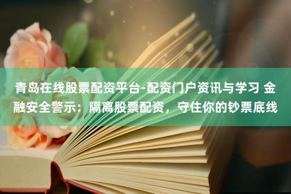 青岛在线股票配资平台-配资门户资讯与学习 金融安全警示：隔离股票配资，守住你的钞票底线