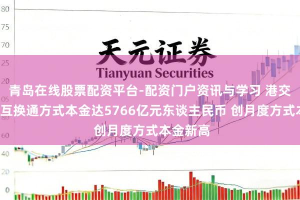 青岛在线股票配资平台-配资门户资讯与学习 港交所：1月互换通方式本金达5766亿元东谈主民币 创月度方式本金新高
