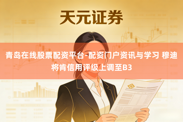 青岛在线股票配资平台-配资门户资讯与学习 穆迪将肯信用评级上调至B3