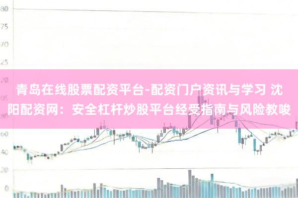青岛在线股票配资平台-配资门户资讯与学习 沈阳配资网：安全杠杆炒股平台经受指南与风险教唆
