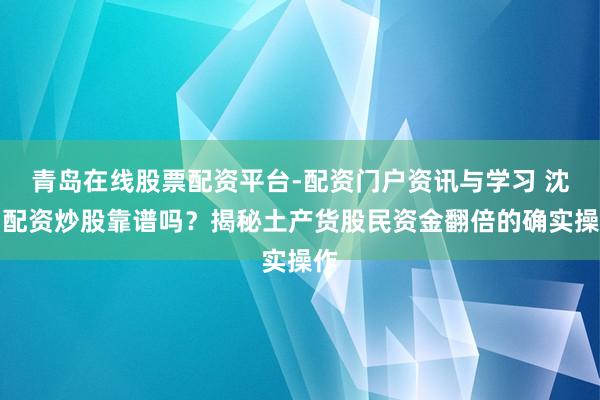青岛在线股票配资平台-配资门户资讯与学习 沈阳配资炒股靠谱吗？揭秘土产货股民资金翻倍的确实操作