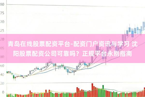 青岛在线股票配资平台-配资门户资讯与学习 沈阳股票配资公司可靠吗？正规平台永别指南