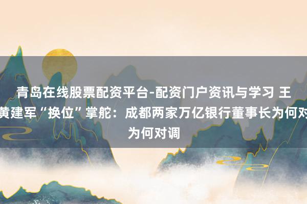 青岛在线股票配资平台-配资门户资讯与学习 王晖黄建军“换位”掌舵：成都两家万亿银行董事长为何对调