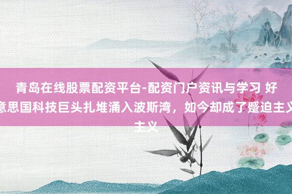 青岛在线股票配资平台-配资门户资讯与学习 好意思国科技巨头扎堆涌入波斯湾，如今却成了蹙迫主义