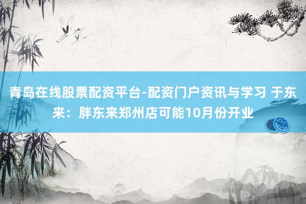 青岛在线股票配资平台-配资门户资讯与学习 于东来：胖东来郑州店可能10月份开业