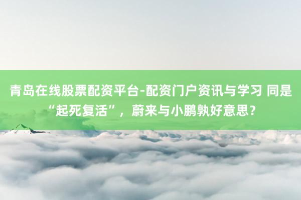 青岛在线股票配资平台-配资门户资讯与学习 同是“起死复活”，蔚来与小鹏孰好意思？
