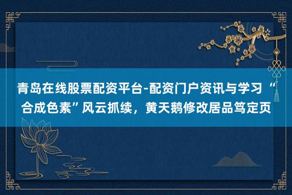 青岛在线股票配资平台-配资门户资讯与学习 “合成色素”风云抓续，黄天鹅修改居品笃定页
