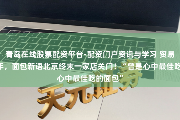 青岛在线股票配资平台-配资门户资讯与学习 贸易已超20年，面包新语北京终末一家店关门！“曾是心中最佳吃的面包”