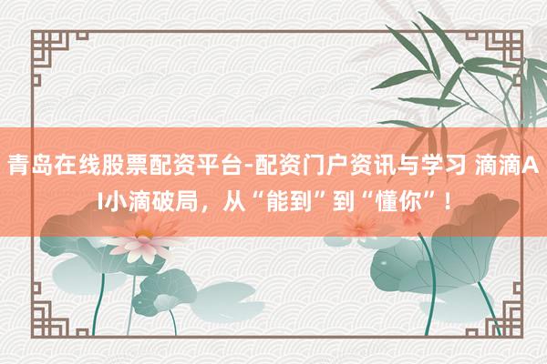 青岛在线股票配资平台-配资门户资讯与学习 滴滴AI小滴破局，从“能到”到“懂你”！