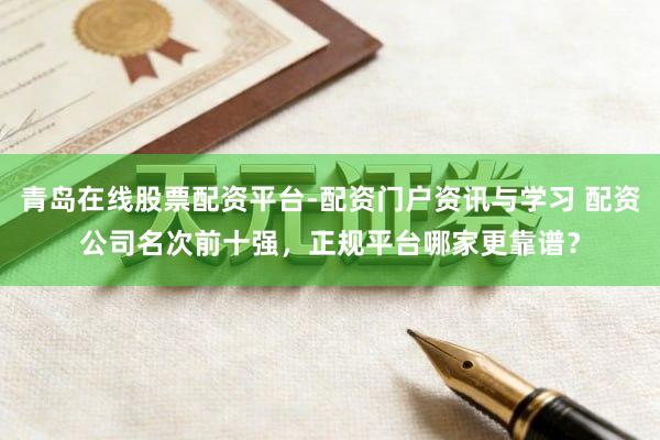 青岛在线股票配资平台-配资门户资讯与学习 配资公司名次前十强，正规平台哪家更靠谱？