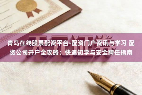 青岛在线股票配资平台-配资门户资讯与学习 配资公司开户全攻略：快速初学与安全聘任指南